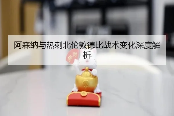 阿森纳与热刺北伦敦德比战术变化深度解析